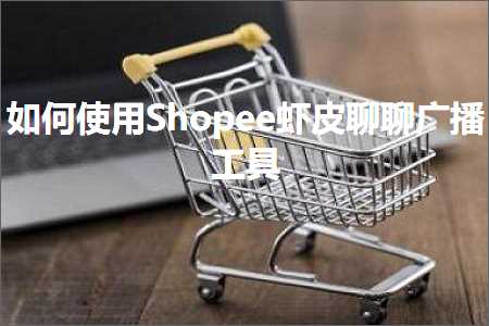 璺ㄥ鐢靛晢鐭ヨ瘑:濡備綍浣跨敤Shopee铏剧毊鑱婅亰骞挎挱宸ュ叿