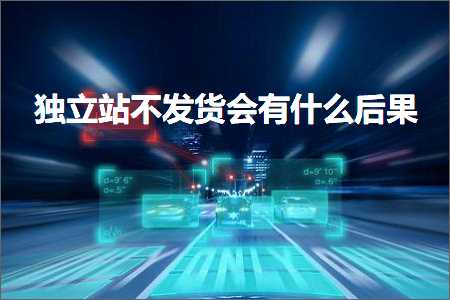 璺ㄥ鐢靛晢鐭ヨ瘑:鐙珛绔欎笉鍙戣揣浼氭湁浠€涔堝悗鏋? width=